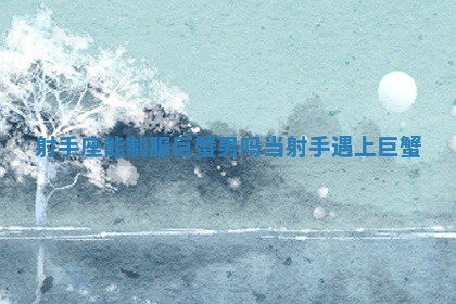 射手座能制服巨蟹男吗 当射手遇上巨蟹