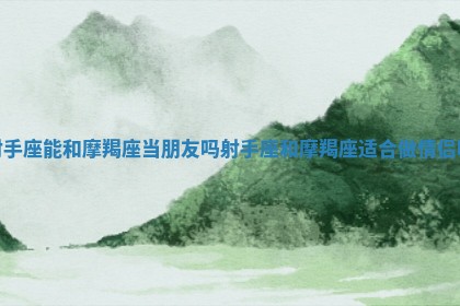 射手座能和摩羯座当朋友吗_射手座和摩羯座适合做情侣吗