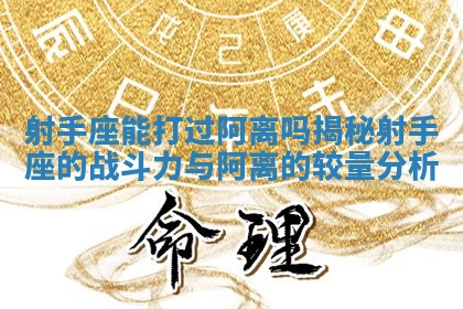 射手座能打过阿离吗揭秘射手座的战斗力与阿离的较量分析