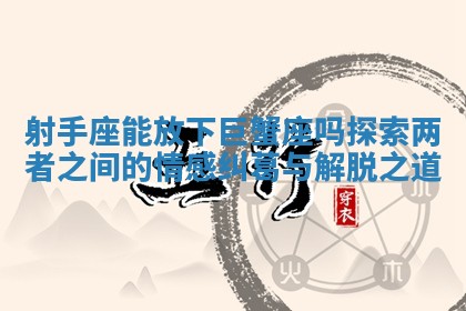 射手座能放下巨蟹座吗探索两者之间的情感纠葛与解脱之道