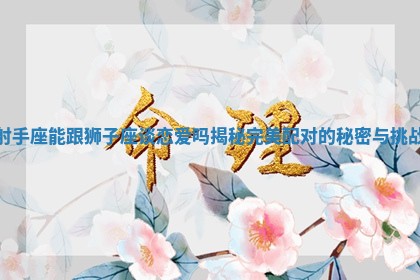 射手座能跟狮子座谈恋爱吗揭秘完美配对的秘密与挑战 射手座能跟狮子座谈恋爱吗揭秘完美配对的秘密与挑战