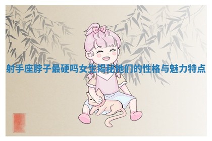 射手座脖子最硬吗女生揭秘她们的性格与魅力特点