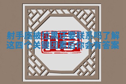 射手座被拉黑还要联系吗了解这四个关键因素后你会有答案