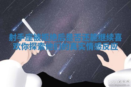 射手座被拒绝后是否还能继续喜欢你 探索他们的真实情感反应