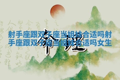 射手座跟双子座当姐妹合适吗_射手座跟双子座当姐妹合适吗女生