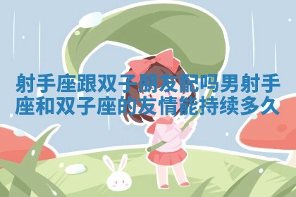 射手座跟双子朋友配吗男 射手座和双子座的友情能持续多久