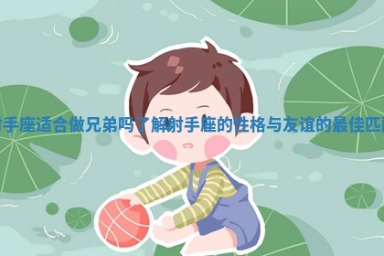 射手座适合做兄弟吗了解射手座的性格与友谊的最佳匹配