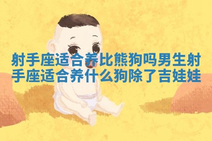 射手座适合养比熊狗吗男生 射手座适合养什么狗除了吉娃娃 射手座适合养比熊狗吗男生 射手座适合养什么狗除了吉娃娃