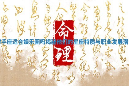 射手座适合娱乐圈吗揭秘他们的星座特质与职业发展潜力 射手座适合娱乐圈吗揭秘他们的星座特质与职业发展潜力