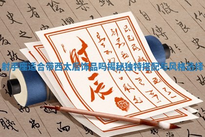 射手座适合带西太后饰品吗揭秘独特搭配与风格选择