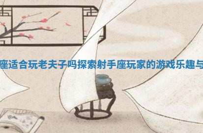 射手座适合玩老夫子吗探索射手座玩家的游戏乐趣与策略