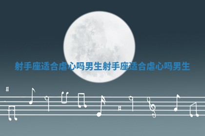 射手座适合虐心吗男生_射手座适合虐心吗男生