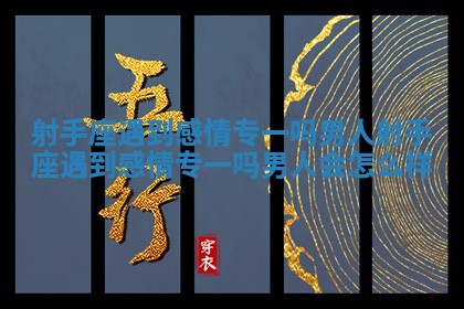 射手座遇到感情专一吗男人_射手座遇到感情专一吗男人会怎么样 射手座遇到感情专一吗男人_射手座遇到感情专一吗男人会怎么样