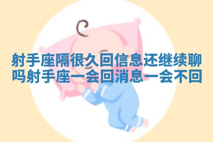 射手座隔很久回信息还继续聊吗 射手座一会回消息一会不回 射手座隔很久回信息还继续聊吗 射手座一会回消息一会不回