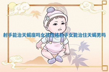 射手能治天蝎座吗女孩性格_射手女能治住天蝎男吗