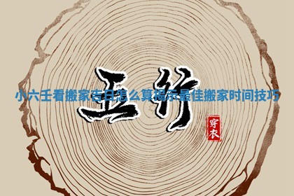 小六壬看搬家吉日怎么算揭示最佳搬家时间技巧