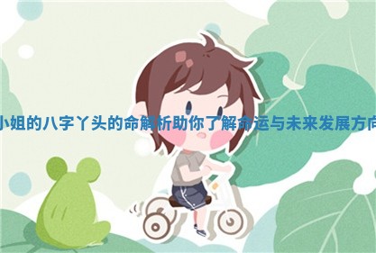 小姐的八字丫头的命解析助你了解命运与未来发展方向 小姐的八字丫头的命解析助你了解命运与未来发展方向