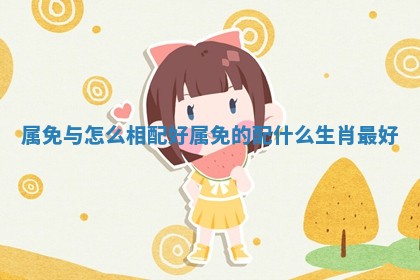 属免与怎么相配好_属免的配什么生肖最好