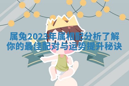属兔2023年属相配分析 了解你的最佳配对与运势提升秘诀