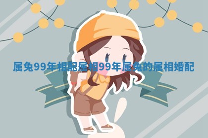 属兔99年相配属相_99年属兔的属相婚配