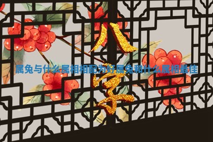 属兔与什么属相相配为好 属兔和什么属相最佳