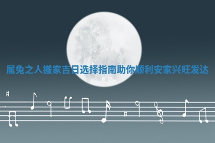 属兔之人搬家吉日选择指南助你顺利安家兴旺发达