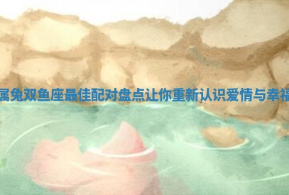 属兔双鱼座最佳配对盘点让你重新认识爱情与幸福