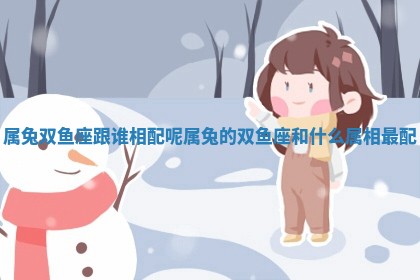 属兔双鱼座跟谁相配呢_属兔的双鱼座和什么属相最配 属兔双鱼座跟谁相配呢_属兔的双鱼座和什么属相最配