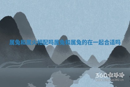 属兔和属火相配吗 属兔和属兔的在一起合适吗