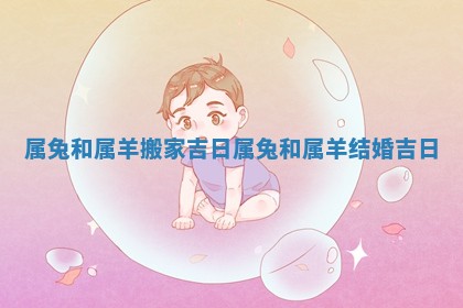 属兔和属羊搬家吉日_属兔和属羊结婚吉日