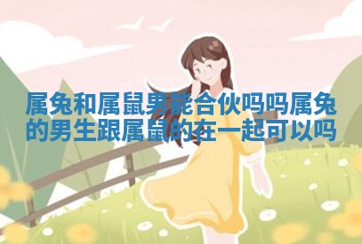 属兔和属鼠男能合伙吗吗 属兔的男生跟属鼠的在一起可以吗