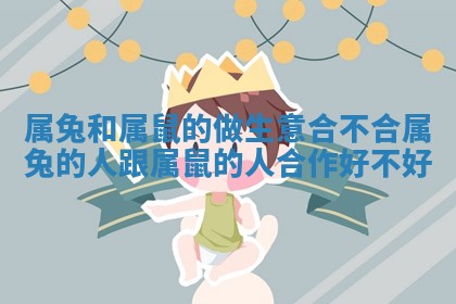 属兔和属鼠的做生意合不合 属兔的人跟属鼠的人合作好不好 属兔和属鼠的做生意合不合 属兔的人跟属鼠的人合作好不好