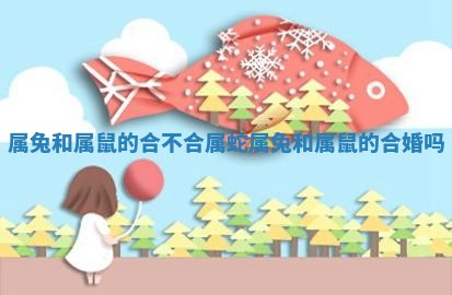 属兔和属鼠的合不合属蛇 属兔和属鼠的合婚吗 属兔和属鼠的合不合属蛇 属兔和属鼠的合婚吗