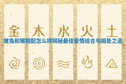 属兔和猴相配怎么样揭秘最佳爱情组合与相处之道 属兔和猴相配怎么样揭秘最佳爱情组合与相处之道