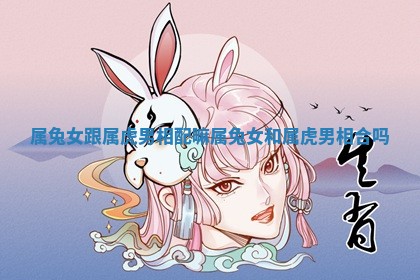 属兔女跟属虎男相配嘛 属兔女和属虎男相合吗