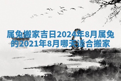 属兔搬家吉日2024年8月_属兔的2021年8月哪天适合搬家