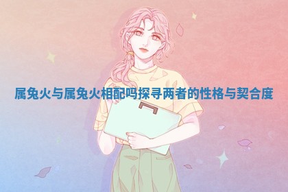 属兔火与属兔火相配吗探寻两者的性格与契合度