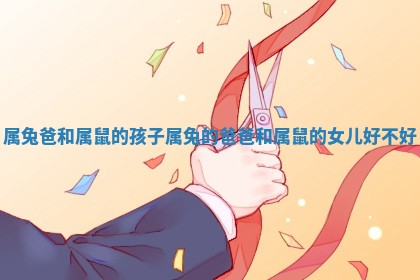 属兔爸和属鼠的孩子 属兔的爸爸和属鼠的女儿好不好