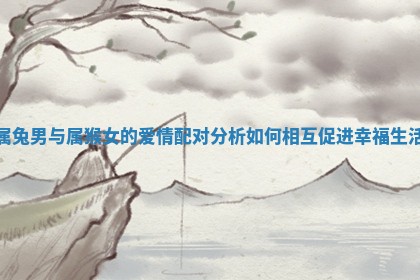 属兔男与属猴女的爱情配对分析如何相互促进幸福生活