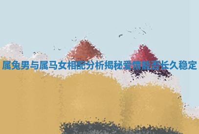 属兔男与属马女相配分析揭秘爱情能否长久稳定