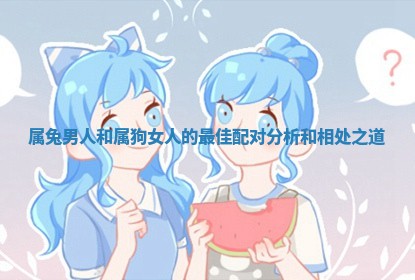 属兔男人和属狗女人的最佳配对分析和相处之道 属兔男人和属狗女人的最佳配对分析和相处之道