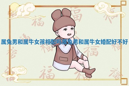 属兔男和属牛女孩相配吗_属兔男和属牛女婚配好不好 属兔男和属牛女孩相配吗_属兔男和属牛女婚配好不好