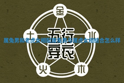 属兔男和老虎女相配_属兔男与属虎女相结合怎么样 属兔男和老虎女相配_属兔男与属虎女相结合怎么样