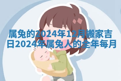 属兔的2024年12月搬家吉日_2024年属兔人的全年每月