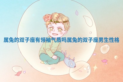 属兔的双子座有领袖气质吗_属兔的双子座男生性格 属兔的双子座有领袖气质吗_属兔的双子座男生性格