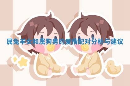 属兔羊女和属狗男的爱情配对分析与建议