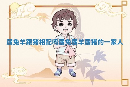 属兔羊跟猪相配吗_属兔属羊属猪的一家人