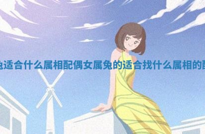 属兔适合什么属相配偶女_属兔的适合找什么属相的配偶