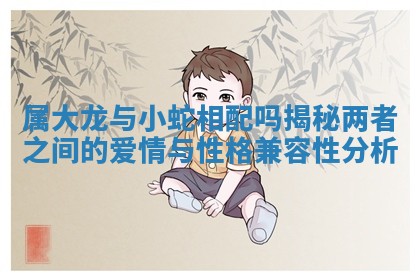 属大龙与小蛇相配吗揭秘两者之间的爱情与性格兼容性分析