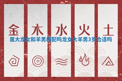 属大龙女和羊男相配吗 龙女大羊男3岁合适吗 属大龙女和羊男相配吗 龙女大羊男3岁合适吗